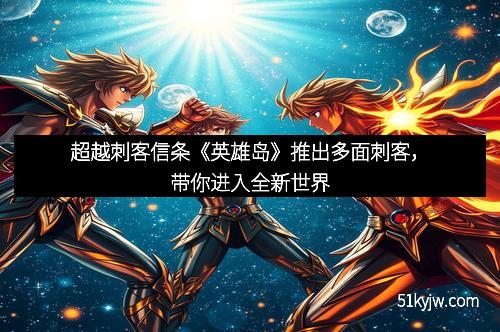 超越刺客信条《英雄岛》推出多面刺客,带你进入全新世界 超越刺客信条《英雄岛》推出多面刺客,带你进入全新世界