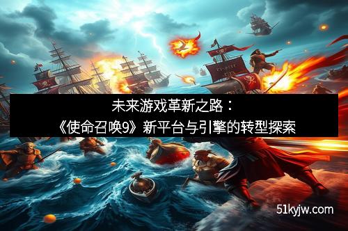 未来游戏革新之路:《使命召唤9》新平台与引擎的转型探索 未来游戏革新之路:《使命召唤9》新平台与引擎的转型探索