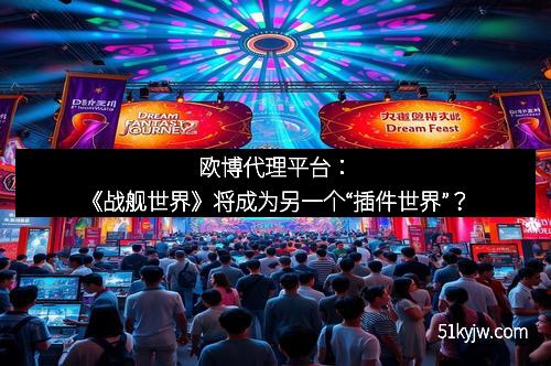 欧博代理平台:《战舰世界》将成为另一个“插件世界”? 欧博代理平台:《战舰世界》将成为另一个“插件世界”?