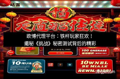 欧博代理平台:铁杆玩家狂欢!揭秘《挑战》秘密测试背后的精彩 欧博代理平台:铁杆玩家狂欢!揭秘《挑战》秘密测试背后的精彩